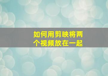 如何用剪映将两个视频放在一起