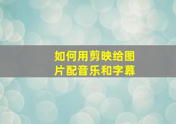 如何用剪映给图片配音乐和字幕