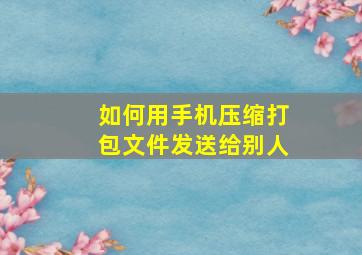 如何用手机压缩打包文件发送给别人