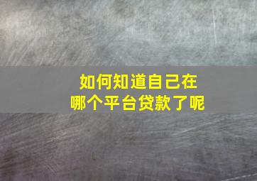 如何知道自己在哪个平台贷款了呢