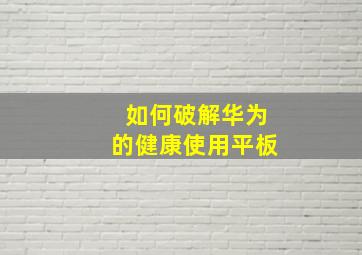 如何破解华为的健康使用平板