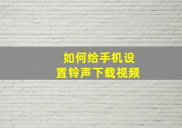 如何给手机设置铃声下载视频