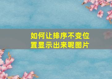 如何让排序不变位置显示出来呢图片