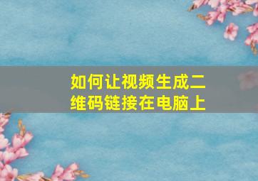 如何让视频生成二维码链接在电脑上