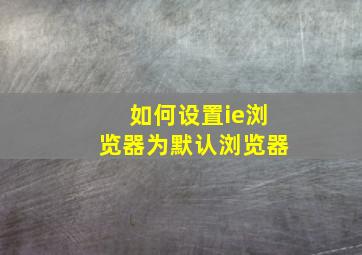 如何设置ie浏览器为默认浏览器