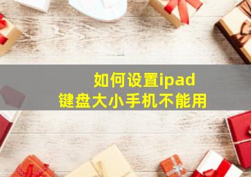 如何设置ipad键盘大小手机不能用