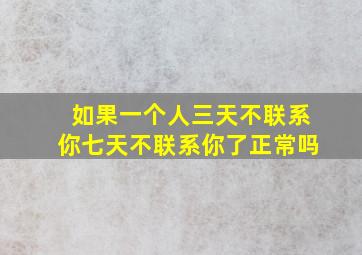 如果一个人三天不联系你七天不联系你了正常吗