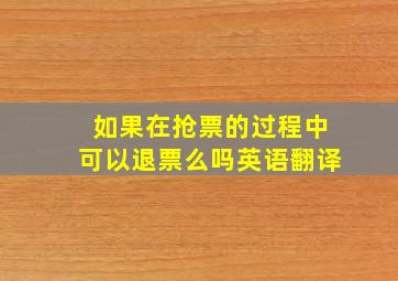 如果在抢票的过程中可以退票么吗英语翻译