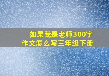 如果我是老师300字作文怎么写三年级下册