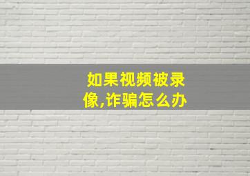 如果视频被录像,诈骗怎么办