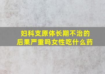 妇科支原体长期不治的后果严重吗女性吃什么药