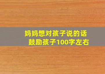 妈妈想对孩子说的话鼓励孩子100字左右