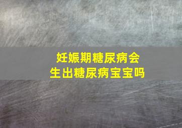 妊娠期糖尿病会生出糖尿病宝宝吗