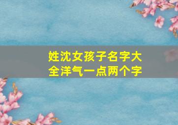 姓沈女孩子名字大全洋气一点两个字