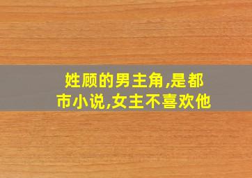 姓顾的男主角,是都市小说,女主不喜欢他