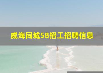 威海同城58招工招聘信息