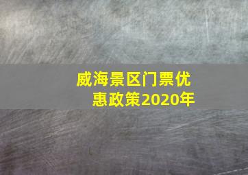 威海景区门票优惠政策2020年