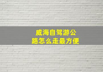 威海自驾游公路怎么走最方便