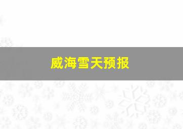 威海雪天预报