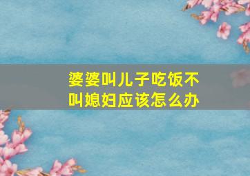 婆婆叫儿子吃饭不叫媳妇应该怎么办