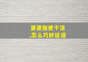 婆婆指使干活,怎么巧妙说话