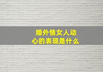 婚外情女人动心的表现是什么