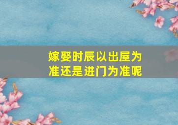 嫁娶时辰以出屋为准还是进门为准呢