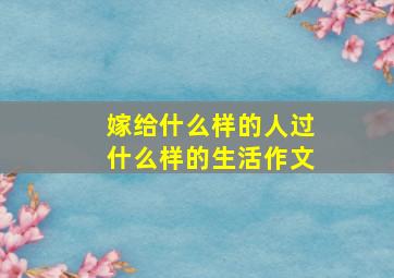 嫁给什么样的人过什么样的生活作文