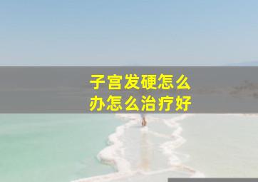 子宫发硬怎么办怎么治疗好