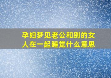 孕妇梦见老公和别的女人在一起睡觉什么意思