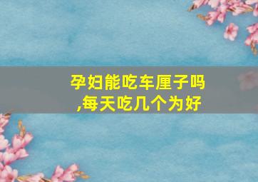 孕妇能吃车厘子吗,每天吃几个为好