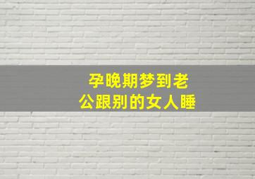 孕晚期梦到老公跟别的女人睡