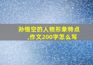 孙悟空的人物形象特点,作文200字怎么写