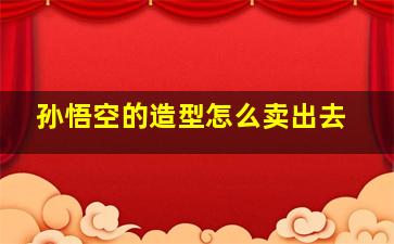 孙悟空的造型怎么卖出去