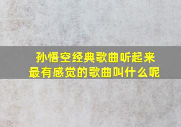 孙悟空经典歌曲听起来最有感觉的歌曲叫什么呢