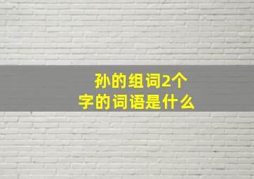 孙的组词2个字的词语是什么