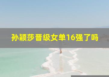 孙颖莎晋级女单16强了吗