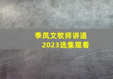 季凤文牧师讲道2023选集观看