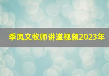 季凤文牧师讲道视频2023年