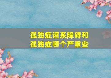 孤独症谱系障碍和孤独症哪个严重些