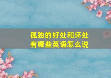 孤独的好处和坏处有哪些英语怎么说