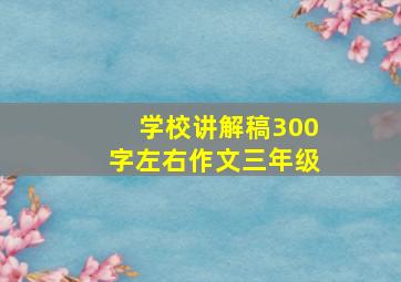 学校讲解稿300字左右作文三年级