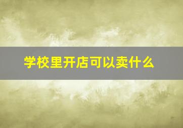 学校里开店可以卖什么