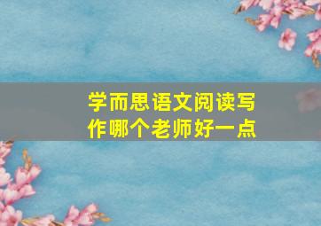 学而思语文阅读写作哪个老师好一点