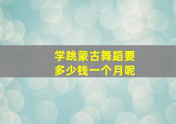 学跳蒙古舞蹈要多少钱一个月呢