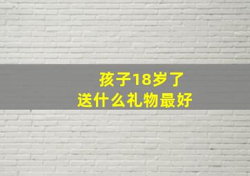 孩子18岁了送什么礼物最好