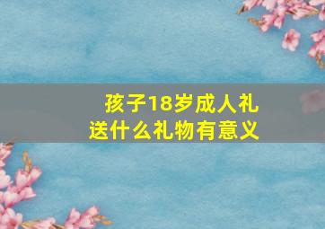 孩子18岁成人礼送什么礼物有意义