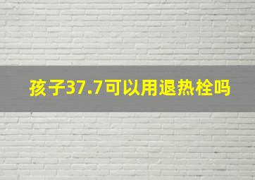 孩子37.7可以用退热栓吗