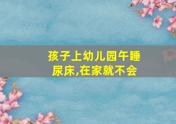 孩子上幼儿园午睡尿床,在家就不会