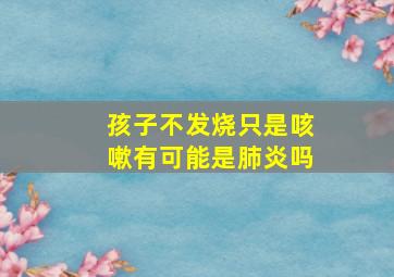 孩子不发烧只是咳嗽有可能是肺炎吗